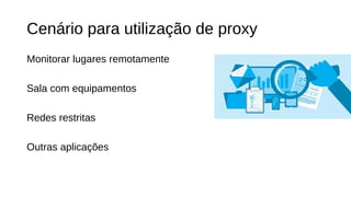 Cenário para utilização de proxy
Monitorar lugares remotamente
Sala com equipamentos
Redes restritas
Outras aplicações
 