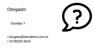 Obrigado!
Dúvidas ?
• douglas@iotmakers.com.br
• 19 98230-3616
 