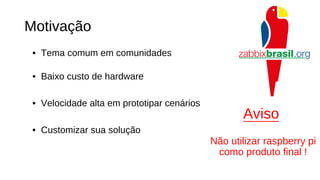 Motivação
• Tema comum em comunidades
• Baixo custo de hardware
• Velocidade alta em prototipar cenários
• Customizar sua solução
Aviso
Não utilizar raspberry pi
como produto final !
 