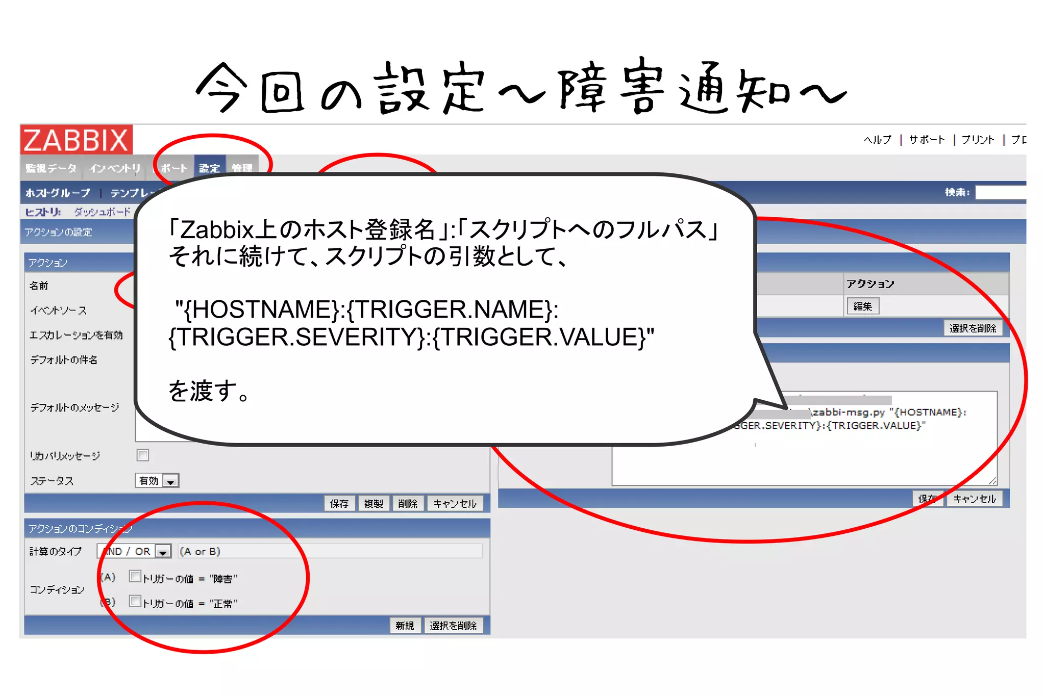 今回の設定～障害通知～

「Zabbix上のホスト登録名」:「スクリプトへのフルパス」
それに続けて、スクリプトの引数として、

 "{HOSTNAME}:{TRIGGER.NAME}:
{TRIGGER.SEVERITY}:{TRIGGER.VALUE}"

を渡す。
 