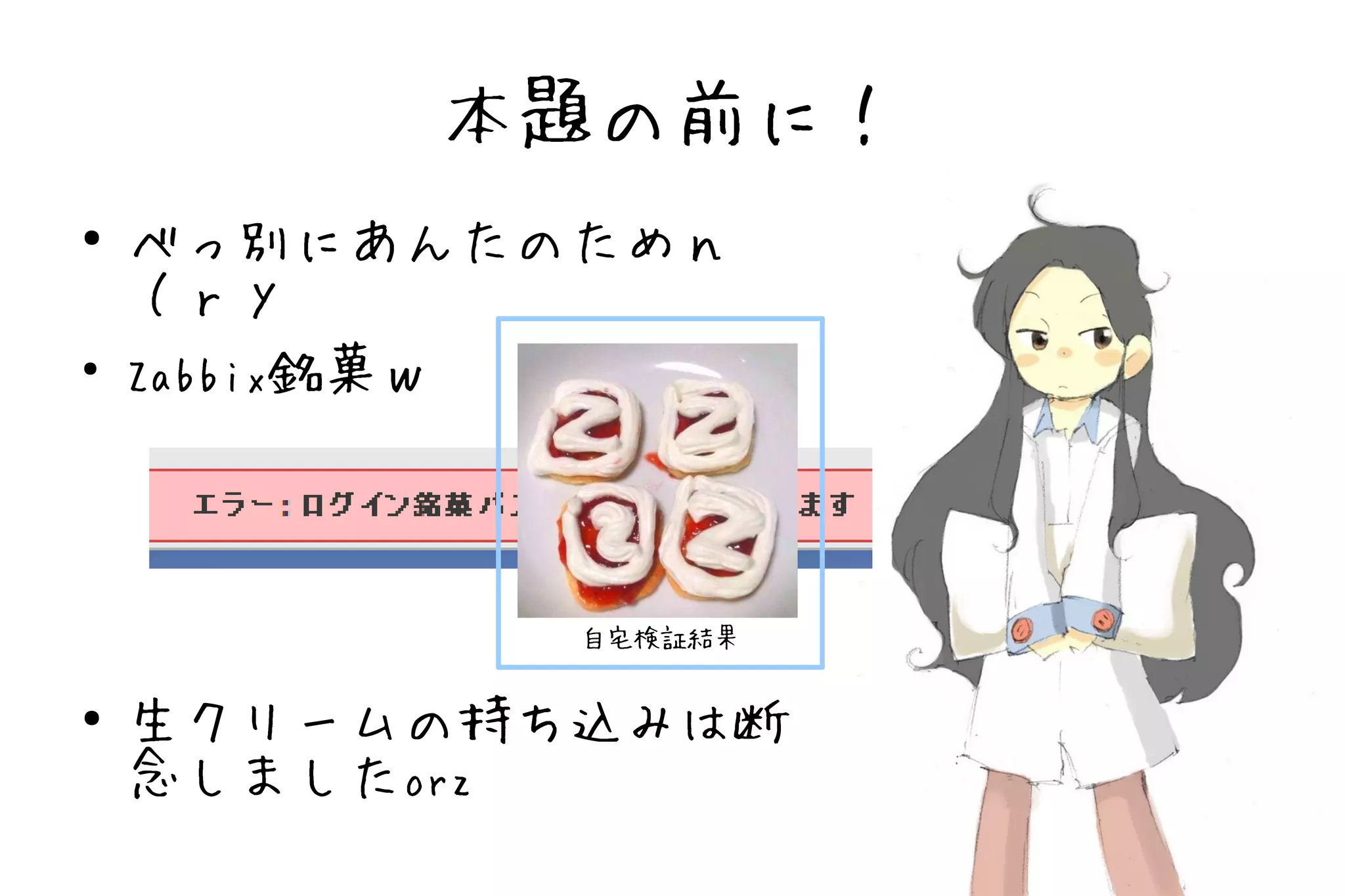 本題の前に！
●   べっ別にあんたのためｎ
    （ｒｙ
●
    Zabbix銘菓ｗ




            自宅検証結果

●   生クリームの持ち込みは断
    念しましたorz
 