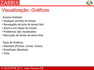 Visualização: Gráficos
 Acesso Imediato:
➔ Qualquer período de tempo


➔ Navegação de linha do tempo fácil


➔ Zoom a um clique do mouse


➔ Problemas são visualizados


➔ Marcação de tempo de down-time




 Tipos de Gráficos:
➔ Standard (Pontos, Linhas, Cores)


➔ Empilhado (Stacked)


➔ Torta




IV ECD/IFPB 2011, João Pessoa-PB
 