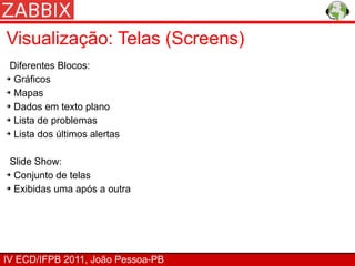 Visualização: Telas (Screens)
 Diferentes Blocos:
➔ Gráficos


➔ Mapas


➔ Dados em texto plano


➔ Lista de problemas


➔ Lista dos últimos alertas




 Slide Show:
➔ Conjunto de telas


➔ Exibidas uma após a outra




IV ECD/IFPB 2011, João Pessoa-PB
 