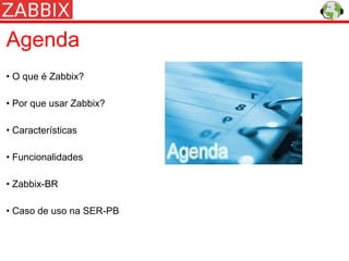 Agenda
• O que é Zabbix?

• Por que usar Zabbix?

• Características

• Funcionalidades

• Zabbix-BR

• Caso de uso na SER-PB
 