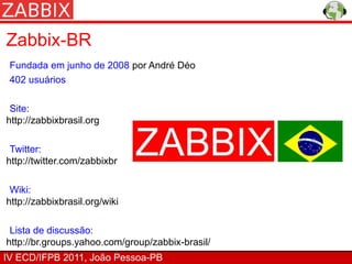 Zabbix-BR
 Fundada em junho de 2008 por André Déo
 402 usuários

 Site:
http://zabbixbrasil.org

 Twitter:
http://twitter.com/zabbixbr

 Wiki:
http://zabbixbrasil.org/wiki

 Lista de discussão:
http://br.groups.yahoo.com/group/zabbix-brasil/
IV ECD/IFPB 2011, João Pessoa-PB
 