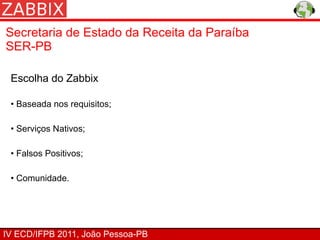 Secretaria de Estado da Receita da Paraíba
SER-PB

 Escolha do Zabbix

 • Baseada nos requisitos;

 • Serviços Nativos;

 • Falsos Positivos;

 • Comunidade.




IV ECD/IFPB 2011, João Pessoa-PB
 