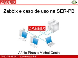 Zabbix e caso de uso na SER-PB




               Aécio Pires e Michel Costa
IV ECD/IFPB 2011, João Pessoa-PB
 