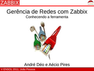 Gerência de Redes com Zabbix
                  Conhecendo a ferramenta




                 André Déo e Aécio Pires
V ENSOL 2011, João Pessoa
 