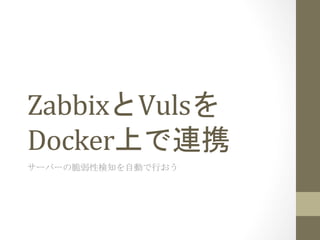 ZabbixとVulsを
Docker上で連携	
サーバーの脆弱性検知を自動で行おう	
 