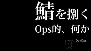 鯖を捌く
Ops的、何か
     DevOps!
 