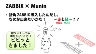ZABBIX × Munin
• 折角 ZABBIX 導入したんだし、
  なにか出来ないかな？      …赤と緑…？？
                 ZABBIX   Munin




 見ていたテレビから
 着想(インスパイア！)

 ビビッと
きました！
 
