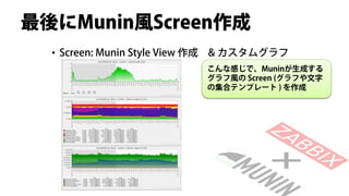 最後にMunin風Screen作成
  • Screen: Munin Style View 作成   & カスタムグラフ
                                  こんな感じで、Muninが生成する
                                  グラフ風の Screen (グラフや文字
                                  の集合テンプレート ) を作成
 