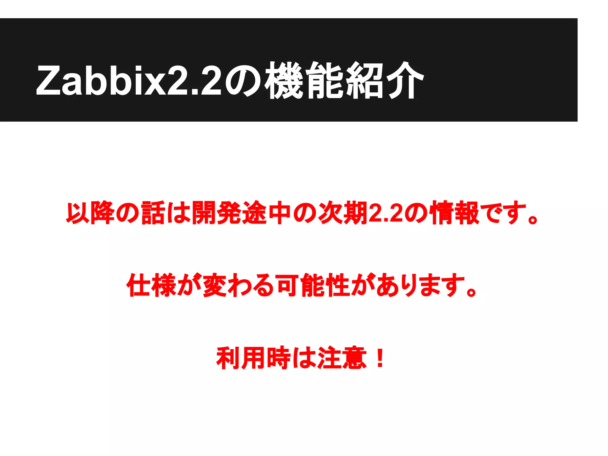 Zabbix2.2の機能紹介
以降の話は開発途中の次期2.2の情報です。
仕様が変わる可能性があります。
利用時は注意！
 