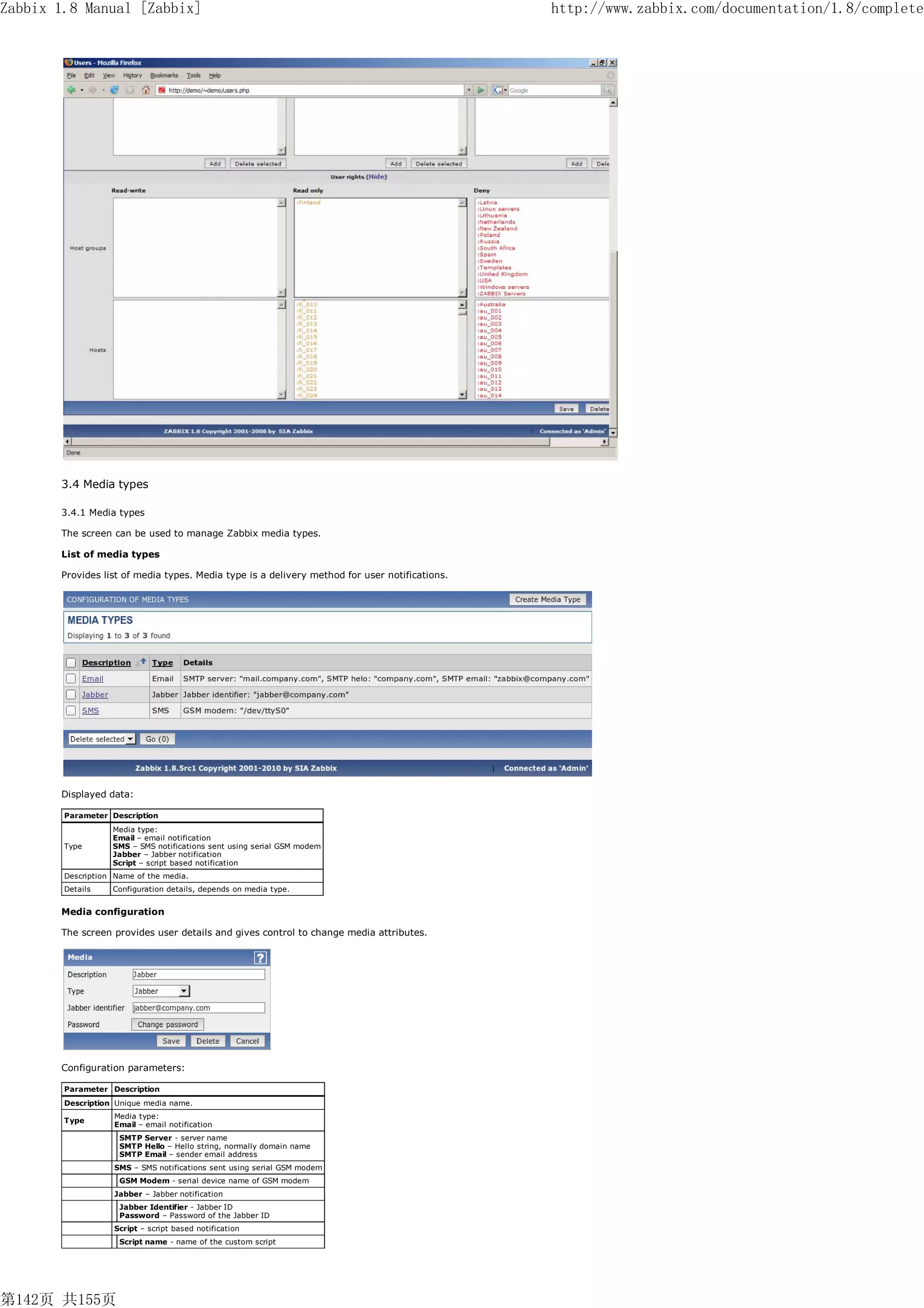 Zabbix 1.8 Manual [Zabbix]                                                                     http://www.zabbix.com/documentation/1.8/complete




       3.4 Media types

       3.4.1 Media types

       The screen can be used to manage Zabbix media types.

       List of media types

       Provides list of media types. Media type is a delivery method for user notifications.




       Displayed data:

        Parameter Description
                   Media type:
                   Email – email notification
        Type       SMS – SMS notifications sent using serial GSM modem
                   Jabber – Jabber notification
                   Script – script based notification
        Description Name of the media.
        Details    Configuration details, depends on media type.


       Media configuration

       The screen provides user details and gives control to change media attributes.




       Configuration parameters:

        Parameter Description
        Description Unique media name.
                    Media type:
        Type
                    Email – email notification
                     SMTP Server - server name
                     SMTP Hello – Hello string, normally domain name
                     SMTP Email – sender email address
                    SMS – SMS notifications sent using serial GSM modem
                     GSM Modem - serial device name of GSM modem
                    Jabber – Jabber notification
                     Jabber Identifier - Jabber ID
                     Password – Password of the Jabber ID
                    Script – script based notification
                     Script name - name of the custom script




第142页 共155页
 