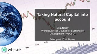 Taking Natural Capital into 
account 
Eva Zabey 
World Business Council for Sustainable 
Development (WBCSD) 
26 August 2014, Davos 
 
