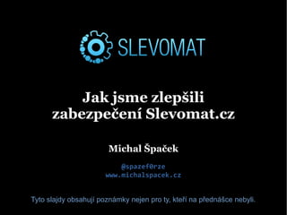 Jak jsme zlepšili
zabezpečení Slevomat.cz
Michal Špaček
@spazef0rze
www.michalspacek.cz
Tyto slajdy obsahují poznámky nejen pro ty, kteří na přednášce nebyli.
 