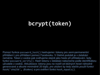 bcrypt(token)
Pomocí funkce password_hash() hashujeme i tokeny pro semi-permanentní
přihlášení i pro přihlášení pomocí Fac...