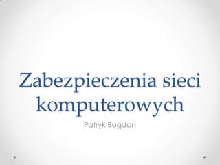 Zabezpieczenia sieci
 komputerowych
       Patryk Bogdan
 