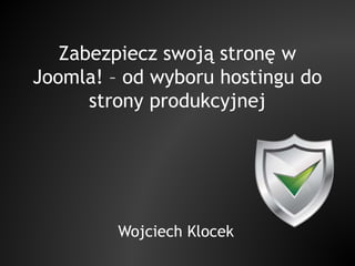 Zabezpiecz swoją stronę w
Joomla! – od wyboru hostingu do
strony produkcyjnej
Wojciech Klocek
 