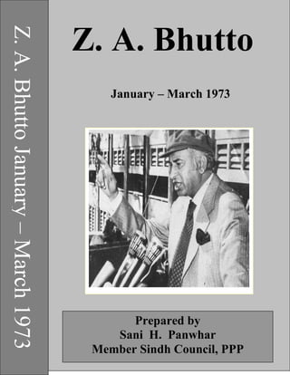 Z.A.BhuttoJanuary–March1973
Z. A. Bhutto
January – March 1973
Prepared by
Sani H. Panwhar
Member Sindh Council, PPP
 