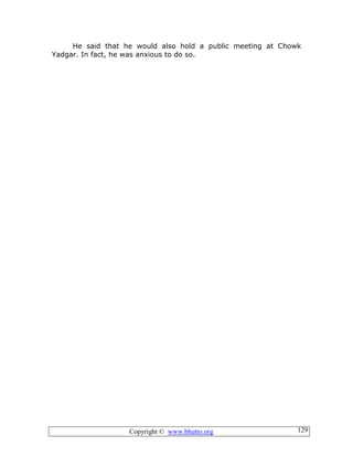 Copyright © www.bhutto.org 129
He said that he would also hold a public meeting at Chowk
Yadgar. In fact, he was anxious to do so.
 