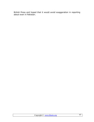 Copyright © www.bhutto.org 97
British Press and hoped that it would avoid exaggeration in reporting
about even in Pakistan.
 