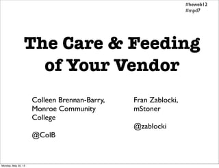 The Care & Feeding
of Your Vendor
Colleen Brennan-Barry,
Monroe Community
College
@ColB
Fran Zablocki,
mStoner
@zablocki
#heweb12
#mpd7
Monday, May 20, 13
 
