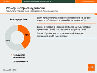 Размер Интернет-аудитории   Результаты установочного исследования, % респондентов Все города 50+ Доля пользователей Инернета определена на основе вопроса: «Пользуетесь лично Вы Интернетом? » Всего, в городах с населением более 50 тыс. человек проживает 16 055 тыс. человек в возрасте 14-65.  Таким образом, число пользователей Интернет составляет 6  637  тыс. человек N  (города 50+) :  3000 
