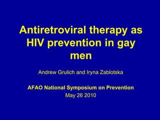 Antiretroviral therapy as HIV prevention in gay men Andrew Grulich and Iryna Zablotska AFAO National Symposium on Prevention  May 26 2010 
