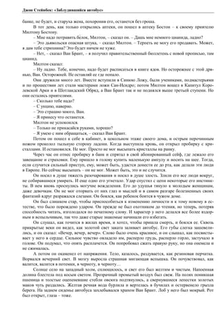 Джон Стейнбек: «Заблудившийся автобус» 
банке, не будет, и старуха жена, похоронив его, останется без гроша. 
В тот день, как только открылись аптеки, он пошел в аптеку Бостон – к своему приятелю 
Милтону Бостону. 
– Мне надо потравить бе́лок, Милтон, – сказал он. – Дашь мне немного цианида, ладно? 
– Это дьявольски опасная штука, – сказал Милтон. – Терпеть не могу его продавать. Может, 
я дам тебе стрихнина? Это будет ничем не хуже. 
– Нет, – сказал Ван Брант, – я получил правительственный бюллетень с новой прописью, там 
цианид. 
Милтон сказал: 
– Ну ладно. Тебе, конечно, надо будет расписаться в книге ядов. Но осторожнее с этой дря- 
нью, Ван. Осторожней. Не оставляй ее где попало. 
Они дружили много лет. Вместе вступили в Синюю Ложу, были учениками, подмастерьями 
и по прошествии лет стали мастерами ложи Сан-Исидро; потом Милтон вошел в Капитул Коро- 
левской Арки и в Шотландский Обряд, а Ван Брант так и не поднялся выше третьей ступени. Но 
они остались приятелями. 
– Сколько тебе надо? 
– С унцию, наверно. 
– Это страшно много, Ван. 
– Я принесу что останется. 
Милтон не успокоился. 
– Только не прикасайся руками, хорошо? 
– Я умею с ним обращаться, – сказал Ван Брант. 
Потом он пошел к себе в кабинет, в цокольном этаже своего дома, и острым перочинным 
ножом проколол тыльную сторону ладони. Когда выступила кровь, он открыл пробирку с кри- 
сталлами. И остановился. Не мог. Просто не мог высыпать кристаллы на ранку. 
Через час он отнес пробирку в банк и спрятал в свой абонированный сейф, где лежало его 
завещание и страховки. Ему пришло в голову купить маленькую ампулу и носить на шее. Тогда, 
если случится сильный приступ, ему, может быть, удастся донести ее до рта, как делали эти люди 
в Европе. Но сейчас высыпать – он не мог. Может быть, это и не случится. 
Он носил в душе тяжесть разочарования и носил в душе злость. Злили его все люди вокруг, 
не собиравшиеся умирать. И еще одно его угнетало. Удар спустил с цепи некоторые его инстинк- 
ты. В нем вновь проснулись могучие вожделения. Его до удушья тянуло к молодым женщинам, 
даже девочкам. Он не мог оторвать от них глаз и мыслей и в самом разгаре болезненных своих 
фантазий вдруг разражался слезами. Он боялся, как ребенок боится в чужом доме. 
Он был слишком стар, чтобы приспособиться к изменению личности и к тому новому в ес- 
тестве, что было порождено ударом. Он прежде не был охотником до чтения, но теперь, потеряв 
способность читать, изголодался по печатному слову. И характер у него делался все более вздор- 
ным и вспыльчивым, так что даже старые знакомые начинали его избегать. 
Он слушал, как точится в жилах время, и хотел, чтобы пришла смерть, и боялся ее. Сквозь 
прикрытые веки он видел, как золотой свет заката заливает автобус. Его губы слегка зашевели- 
лись, и он сказал: «Вечер, вечер, вечер». Слово было очень красивое, и он слышал, как посвисты- 
вает у него в сердце. Сильное чувство овладело им, расперло грудь, расперло горло, застучало в 
голове. Он подумал, что опять расплачется. Он попробовал сжать правую руку, но она онемела и 
не сжималась. 
А потом он окаменел от напряжения. Тело, казалось, раздувается, как резиновая перчатка. 
Ворвался вечерний свет. В мозгу выросла страшная мигающая вспышка. Он почувствовал, как 
валится, валится в потемки, в черноту, в черноту… 
Солнце село на западный холм, сплющилось, и свет его был желтим и чистым. Напоенная 
долина блестела под косым светом. Прозрачный промытый воздух был свеж. На полях поникшая 
пшеница и толстые оцепеневшие стебли овсюга подтянулись, а свернувшиеся лепестки золотых 
маков чуть раздались. Желтая речная вода бурлила и вертелась в бучилах и остервенело грызла 
берега. На заднем сиденье автобуса захлебывался храпом Ван Брант. Лоб у него был мокрый. Рот 
был открыт, глаза – тоже. 
 