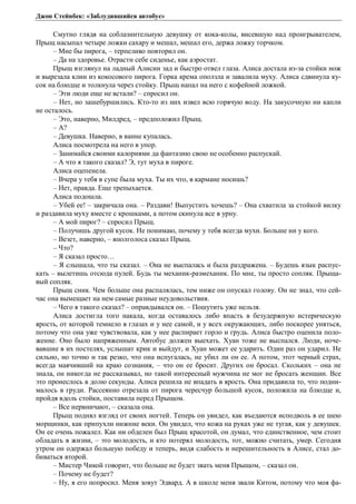 Джон Стейнбек: «Заблудившийся автобус» 
Смутно глядя на соблазнительную девушку от кока-колы, висевшую над проигрывателем, 
Прыщ насыпал четыре ложки сахару и мешал, мешал его, держа ложку торчком. 
– Мне бы пирога, – терпеливо повторил он. 
– Да на здоровье. Отрасти себе сиденье, как аэростат. 
Прыщ взглянул на ладный Алисин зад и быстро отвел глаза. Алиса достала из-за стойки нож 
и вырезала клин из кокосового пирога. Горка крема оползла и завалила муху. Алиса сдвинула ку- 
сок на блюдце и толкнула через стойку. Прыщ напал на него с кофейной ложкой. 
– Эти люди еще не встали? – спросил он. 
– Нет, но зашебуршились. Кто-то из них извел всю горячую воду. На закусочную ни капли 
не осталось. 
– Это, наверно, Милдред, – предположил Прыщ. 
– А? 
– Девушка. Наверно, в ванне купалась. 
Алиса посмотрела на него в упор. 
– Занимайся своими калориями да фантазию свою не особенно распускай. 
– А что я такого сказал? Э, тут муха в пироге. 
Алиса оцепенела. 
– Вчера у тебя в супе была муха. Ты их что, в кармане носишь? 
– Нет, правда. Еще трепыхается. 
Алиса подошла. 
– Убей ее! – закричала она. – Раздави! Выпустить хочешь? – Она схватила за стойкой вилку 
и раздавила муху вместе с крошками, а потом скинула все в урну. 
– А мой пирог? – спросил Прыщ. 
– Получишь другой кусок. Не понимаю, почему у тебя всегда мухи. Больше ни у кого. 
– Везет, наверно, – вполголоса сказал Прыщ. 
– Что? 
– Я сказал просто… 
– Я слышала, что ты сказал. – Она не выспалась и была раздражена. – Будешь язык распус- 
кать – вылетишь отсюда пулей. Будь ты механик-размеханик. По мне, ты просто сопляк. Прыща- 
вый сопляк. 
Прыщ сник. Чем больше она распалялась, тем ниже он опускал голову. Он не знал, что сей- 
час она вымещает на нем самые разные неудовольствия. 
– Чего я такого сказал? – оправдывался он. – Пошутить уже нельзя. 
Алиса достигла того накала, когда оставалось либо впасть в безудержную истерическую 
ярость, от которой темнело в глазах и у нее самой, и у всех окружающих, либо поскорее уняться, 
потому что она уже чувствовала, как у нее распирает горло и грудь. Алиса быстро оценила поло- 
жение. Оно было напряженным. Автобус должен выехать. Хуан тоже не выспался. Люди, ноче- 
вавшие в их постелях, услышат крик и выйдут, и Хуан может ее ударить. Один раз он ударил. Не 
сильно, но точно и так резко, что она испугалась, не убил ли он ее. А потом, этот черный страх, 
всегда маячивший на краю сознания, – что он ее бросит. Других он бросал. Скольких – она не 
знала, он никогда не рассказывал, но такой интересный мужчина не мог не бросать женщин. Все 
это пронеслось в долю секунды. Алиса решила не впадать в ярость. Она придавила то, что подни- 
малось в груди. Рассеянно отрезала от пирога чересчур большой кусок, положила на блюдце и, 
пройдя вдоль стойки, поставила перед Прыщом. 
– Все нервничают, – сказала она. 
Прыщ поднял взгляд от своих ногтей. Теперь он увидел, как въедаются исподволь в ее шею 
морщинки, как припухли нижние веки. Он увидел, что кожа на руках уже не тугая, как у девушек. 
Он ее очень пожалел. Как ни обделен был Прыщ красотой, он думал, что единственное, чем стоит 
обладать в жизни, – это молодость, и кто потерял молодость, тот, можно считать, умер. Сегодня 
утром он одержал большую победу и теперь, видя слабость и нерешительность в Алисе, стал до- 
биваться второй. 
– Мистер Чикой говорит, что больше не будет звать меня Прыщом, – сказал он. 
– Почему не будет? 
– Ну, я его попросил. Меня зовут Эдвард. А в школе меня звали Китом, потому что моя фа- 
 