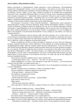 Джон Стейнбек: «Заблудившийся автобус» 
Всякое отклонение от общепринятого сперва замечалось, потом обсуждалось. Отклонившийся 
человек был ненадежный человек, а если он упорствовал, с ним никто не хотел иметь дело. За- 
щитная окраска действительно защищала. Но мистер Причард не был двоедушным. Он отказался 
от свободы, а потом и забыл, что это такое. Теперь он смотрел на ту историю как на юношеское 
безумство. Голос, поданный за Юджина Дебса, он относил туда же, куда и посещение публичного 
дома в возрасте двадцати лет. У мальчишек такое не редкость. Иногда он даже в клубе за обедом 
вспоминал, как проголосовал за Дебса – доказывая этим, что и он был горяч и что такие выходки 
наряду с прыщами вообще свойственны юности. Но хотя он извинял себе это озорство и даже им 
гордился, он был немало озабочен поведением своей дочери Милдред. 
Она водилась в колледже с очень опасной компанией – определенного сорта публикой и 
преподавателями, которые считались красными. Перед войной пикетировала пароход с металло- 
ломом для Японии и собирала деньги на лекарства для тех, кого он называл красными в Испан- 
ской войне. С самой Милдред он об этом не разговаривал. Она не хотела с ним это обсуждать. И у 
него было глубокое убеждение, что если все будут молчать и сдерживаться, то она это перерастет. 
Муж и дети разрядят ее политическое беспокойство. Тогда, говорил он, она поймет, что такое на- 
стоящие ценности. 
Посещение публичного дома он помнил слабо. Ему было двадцать лет, и он был пьян, а по- 
сле им овладело иссушающее чувство оскверненности и горя. Зато помнил следующие две недели, 
когда он с ужасом ждал симптомов. Он даже решил покончить с собой, если они появятся: покон- 
чить с собой так, чтобы это приняли за несчастный случай. 
Сейчас он нервничал. Он был в отпуске, которого, в сущности, не хотел. Он ехал в Мексику, 
которую, несмотря на рекламы, считал страной не только грязной, но и опасно радикальной. Они 
экспроприировали нефть; другими словами, украли частную собственность. А чем это лучше Рос- 
сии? Россия мистеру Причарду заменила дьявола средних веков как источник всяческого коварст- 
ва, зла и ужасов. Сегодня он нервничал еще и потому, что не выспался. Он любил свою собствен- 
ную кровать. Привыкнуть к новой – ему нужна неделя, а тут впереди три недели, и что ни ночь, то 
новая кровать, да и бог знает с какой живностью. Он устал, и собственная кожа казалась ему шер- 
шавой. Вода тут была жесткая, и после бритья стало ясно, что через три дня на шее образуется 
хомуток подкожной щетины. 
Он вытащил из грудного кармана платок, снял и протер очки. 
– Я предупрежу жену и дочь, – сказал он. – Я не знал, что мы вас так стеснили. 
Норме понравилось это слово, и она повторила его про себя. «Стеснять… я не хотела бы вас 
стеснять, мистер Гейбл, но должна сказать вам…» 
Мистер Причард вернулся в спальню. Слышно было, что он им разъясняет положение, а они 
о чем-то спрашивают. 
Человек с усиками встал и заковылял к стойке, постанывая от боли. 
Он взял сахарницу и, кривясь, вернулся на свое место. 
– Я бы вам подала, – пожалела его Норма. 
Он улыбнулся и мужественно сказал: 
– Не хотел вас беспокоить. 
– Вы бы нисколько меня не стеснили, – сказала Норма. 
Хуан опустил чашку на стол. 
Прыщ сказал: 
– Мне бы кусок кокосового пирога. 
Алиса рассеянно отрезала ему кусок, двинула блюдце по стойке и сделала отметку в блок- 
ноте. 
– Хоть бы разик хозяйка угостила, – заметил Прыщ. 
– Я думаю, кое-кто тут и без хозяйки угощается, и не разик, – ответила Алиса. 
– Вижу, вы здорово растянули ногу, – обратился к маленькому человеку Хуан. 
– Отдавил, – сказал тот, – пальцы отдавил. Сейчас покажу. 
Из спальни вышел мистер Причард и сел за свободный стол. 
Маленький человек расшнуровал и снял туфлю. Потом стянул носок и аккуратно положил 
его в туфлю. Ступня его была забинтована до подъема, и бинт пропитался яркой красной кровью. 
– Показывать не обязательно, – поспешно сказала Алиса. От вида крови ей делалось дурно. 
 