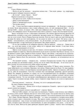 Джон Стейнбек: «Заблудившийся автобус» 
почте? 
Глаза у Нормы сузились. 
– Почта до него не доходит, – загадочно сказала она. – Там сидит девица – ну, секретарша, 
так она просто забирает письма и сжигает. 
– Да что вы? – сказал Эрнест. – Зачем? 
Норма остановилась и подумала. 
– Там просто не хотят, чтобы он их получал. 
– Даже от родственников? 
– Даже от двоюродной сестры, – сказала Норма. 
– Это он вам сказал? 
– Да. – Глаза у нее были широко раскрыты и ничего не выражали. – Да. Конечно, я скоро ту- 
да поеду. Были предложения, и раз я даже собралась ехать, но мой двоюродный брат – то есть 
мистер Гейбл – сказал, он сказал: «Нет, тебе надо набраться опыта. Ты молода. Тебе некуда спе- 
шить». И я набираюсь опыта. В закусочной очень много узнаешь о людях. Я их все время изучаю. 
Эрнест посмотрел на нее с некоторым сомнением. Он слышал фантастические рассказы об 
официантках, которые в одну ночь становились звездами сцены, но у Нормы не те буфера, поду- 
мал он, и не те ноги. Ноги у Нормы были как палочки. Хотя он знал о двух или трех кинозвездах, 
которые без грима до того неинтересны, что на улице их никто и не узнает. Он читал о них. А 
Норма – хотя внешность у нее неподходящая – ну, ей подложат, где надо, и если Кларк Гейбл ей 
двоюродный брат, то при такой руке не пропадешь. Все двери открыты. 
– В этот раз я вообще-то не собирался просить у Вилли пропуск, – сказал он. – Бывал уже я 
там… но, если вам нужно, я туда схожу, найду его и передам ваше письмо. А все-таки зачем, 
по-вашему, они выкидывают его почту? 
– Просто хотят выжать из него все, что можно, а потом выкинуть его, как старый башмак, – 
сказала Норма со страстью. Чувства накатывали на нее волна за волной. Она была в экстазе, и в то 
же время ее душил страх. Норма не была лгуньей. Такого, как сейчас, с ней никогда не случалось. 
Она шла по длинной шаткой доске и понимала это. Одного вопроса, малейшей осведомленности 
со стороны Эрнеста было бы достаточно, чтобы скинуть ее в пропасть, но остановиться она не 
могла. 
– Он великий человек, – говорила она, – великого благородства человек. Ему не нравятся 
роли, которые его заставляют играть, потому что он не такой. Рета Батлера – он не хотел его иг- 
рать, потому что он не подлец и не любит играть подлецов. 
Эрнест опустил голову и наблюдал за Нормой исподлобья. И Эрнест начал понимать. Раз- 
гадка забрезжила в его сознании. Красивее, чем сейчас, Норма никогда не будет. Ее лицо выража- 
ло достоинство и отвагу и по-настоящему сильный прилив любви. Эрнесту оставалось либо осме- 
ять ее, либо ей подыгрывать. Если бы в комнате был посторонний, например, другой мужчина, 
Эрнест бы, наверно, ее высмеял из страха, что этот посторонний будет его презирать, и высмеял 
бы тем наглее, с тем большим стыдом, что видел, как светится в девушке сильное, чистое, всепо- 
глощающее чувство. Это оно заставляет новообращенных пролеживать ночи на камнях перед ал- 
тарем. Такого излияния нектара любви, такого открытого жара Эрнесту ни в ком не приходилось 
видеть. 
– Я возьму письмо, – сказал он. – Я скажу, что это от двоюродной сестры. 
На лице у Нормы появился испуг. 
– Нет, – сказала она. – Лучше, если это будет сюрпризом. Скажите – просто от друга. Больше 
ничего, ничего не говорите. 
– Когда вы думаете поехать туда работать? – спросил Эрнест. 
– Мистер Гейбл говорит, что надо еще год подождать. Говорит, я еще молода, надо набрать- 
ся опыта, узнать людей. Правда, иногда я от этого очень устаю. Так скучаю иногда по своему дому 
со… с большими тяжелыми шторами и длинным диваном. Так хочется повидать всех моих подруг 
– Бетт Дэвис, Ингрид Бергман, Джоун Фонтейн, – а с теми, остальными-то, которые вечно разво- 
дятся и всякое такое, я компанию не вожу. Мы просто сидим, говорим о серьезных вещах и все 
время занимаемся – ведь только так можно развиться и стать великой актрисой. А есть еще много 
таких, которые плохо обходятся с поклонниками: не дают автографов и так далее, – а мы нет! То 
есть мы не такие. Иногда мы даже приводим девушек прямо с улицы – выпить чаю и поговорить, 
 