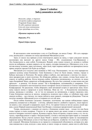 Джон Стейнбек: «Заблудившийся автобус» 
Джон Стейнбек 
Заблудившийся автобус 
ǰțȓȚșȖȠȓ, ȟȡȒȎȞȖ, ȟȜȠȧȎțȖȓȚ 
ǿȓȗȝȞȖȠȥȖȚȡȒȞȩȚȡȐȓȧȎțȖȭȚ 
ǶȜȧȡȠȖȠȓǯȜȔȖȗȟȠȞȎȣ: 
ǻȎțȓȏȜȟȚȓȞȠțȜȑȜȝȞȖȕȐȎțȖȓ 
ǳȟȠȪȐȟȓȗȕȓȚșȓțȎȝȜȚȖțȎțȖȓ, 
ǿȘȜșȪȝȞȓȣȜȒȭȧȖȚȩȐȜȒțȭȣ. 
©ǽȞȖȕȐȎțȖȓȟȚȓȞȠțȜȑȜțȎțȓȏȜ» 
ǺȜȞȎșȖȠȓ, XV Ȑ. 
ǽȓȞȓȐȜȒǮțȒȞȓȭǿȓȞȑȓȓȐȎ. 
Глава 1 
В шестидесяти семи километрах к югу от Сан-Исидро, на шоссе Север – Юг есть перекре- 
сток, восемьдесят с лишним лет назад прозванный Мятежным углом. 
Здесь от шоссе под прямым углом ответвляется дорога на запад, и через семьдесят восемь 
километров она выходит на другое шоссе Север – Юг, соединяющее Сан-Франциско с 
Лос-Анджелесом и, само собой, Голливудом. Всякий, кому нужно попасть из долины в глубине 
штата на побережье, должен свернуть на эту дорогу, которая начинается у Мятежного угла, и по- 
петляв между холмами, через пустыньку, через поля, через перевал выбегает на приморское шоссе 
прямо посреди городка Сан-Хуан-де-ла-Крус. 
Мятежный угол получил свое название в 1862 году. Рассказывают, что на этом перекрестке 
держала кузницу семья Бленкенов. Сами Бленкены и зятья их были нищие, темные, гордые и 
буйные выходцы из Кентукки. Не нажив добра и мебели, они притащили с востока что имели – 
свои предрассудки и свою политику. Не обзаведясь рабами, они, однако, готовы были живот по- 
ложить за свободу рабства. Когда началась война, Бленкены посовещались, не поехать ли назад 
через бескрайний Запад, сражаться за Конфедерацию. Но путь был длинный, в один конец они уже 
проехали – и решили, что больно далеко. Так в Калифорнии, склонявшейся к северянам, Угол 
Бленкенов с кузницей и шестьюдесятью пятью гектарами земли отложился от Союза и примкнул к 
Конфедерации. По рассказам, чтобы оборонять свой мятежный остров от проклятых янки, Блен- 
кены отрыли окопы и прорезали в кузне бойницы. Янки же эти – в большинстве мексиканцы, 
немцы, ирландцы и китайцы – не то что не нападали на мятежников, а прямо гордились ими. 
Слаще Бленкенам никогда не жилось: неприятель подносил кур и яйца, а в убойную пору даже 
свиную колбасу, – все считали, что такую доблесть надо уважать, невзирая на убеждения. Участок 
получил название «Мятежный угол» и сохранил его по сей день. 
После войны Бленкены сделались ленивыми, склочными; как всякая побежденная страна, 
упивались ненавистью и обидами – а потому, забывши вместе с войной и гордость, люди переста- 
ли ковать у них лошадей и направлять плуги. И то, что армии Союза не могли сделать силой ору- 
жия, сделал Первый национальный банк Сан-Исидро с помощью просроченной закладной. 
Теперь, восемьдесят с лишним лет спустя, о Бленкенах помнят мало – только что они были 
очень гордые и очень вздорные. Участок за это время много раз менял хозяев и в конце концов 
влился в империю газетного короля. Кузница сгорела, была отстроена, сгорела снова, а то, что ос- 
талось, переоборудовали в гараж с бензоколонкой, а позже в магазин-ресторан-гараж со станцией 
обслуживания. Когда участок купили Хуан Чикой с женой и приобрели право на пассажирские 
перевозки между Мятежным углом и Сан-Хуан-де-ла-Крусом, хозяйство это стало еще и автобус- 
ной станцией. Мятежные Бленкены из-за гордости и повышенной обидчивости, которая есть при- 
знак невежества и лени, исчезли с лица земли, и никто теперь не помнит, какие они из себя были. 
 