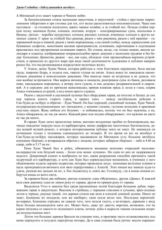 Джон Стейнбек: «Заблудившийся автобус» 
А Мятежный угол знают хорошо и Чикоев любят. 
За бензоколонками стояла маленькая закусочная, в закусочной – стойка с круглыми закреп- 
ленными табуретами и три столика для тех, кто желал расположиться поосновательнее. Чаще они 
пустовали – за столиком полагалось давать чаевые хозяйке, а за стойкой нет. Позади стойки пер- 
вую полку занимали булки, плюшки, пончики, вторую – консервированные супы, апельсины и 
бананы, третью – коробки кукурузных хлопьев, рисовых хлопьев, ячменных хлопьев и других ка- 
зенных злаков. С краю за стойкой был рашпер, рядом с ним раковина, рядом с ней краники – га- 
зированной воды и пивной, рядом с ними мороженицы, а на самой стойке, между держателями для 
бумажных салфеток, монетными щелями проигрывателя, солонками, перечницами и соусницами 
красовались под прозрачными колпаками пироги. По стенам, везде, где только можно, висели ка- 
лендари и плакаты, изображавшие неправдоподобно ярких девушек с налитыми грудями и без бе- 
дер: блондинки, брюнетки, рыжие – все, как одна, обладали этим чрезвычайным верхним устрой- 
ством, и пришелец из другого мира при виде такой увлеченности художника и публики наверно 
решил бы, что мы размножаемся посредством молочных желез. 
У Алисы, жены Хуана Чикоя, которая работала в этом блестящем окружении, была вислая 
грудь, широкие бедра, и ходила она, тяжело ступая на пятки. Алиса вовсе не завидовала ежеме- 
сячным девушкам и кока-кольным девушкам. Она никогда таких не встречала и не думала, что 
они вообще встречаются. Она жарила яичницы и шницели, разогревала супы из банок, разливала 
пиво, накладывала мороженое, к вечеру ноги гудели, и она делалась раздражительной и сварли- 
вой. А в середине дня из прически вываливалась прямая влажная прядь и лезла в глаза; сперва 
Алиса откидывала ее рукой, а под конец просто сдувала. 
Рядом с закусочной в уцелевшей кузнице был оборудован гараж, на потолке и балках до сих 
пор чернела копоть старого горна, и правил здесь – между автобусными рейсами в 
Сан-Хуан-де-ла-Крус и обратно – Хуан Чикой. Он был хороший, спокойный человек, Хуан Чикой, 
полуирландец-полумексиканец лет пятидесяти, с ясными глазами, густыми волосами и красивым 
смуглым лицом. Жена любила его безумно – и побаивалась, потому что он был мужчина, а их, 
Алиса обнаружила, не так уж много. Каждый рано или поздно обнаруживает, что мужчин на свете 
не так уж много. 
В гараже Хуан латал проколотые шины, выгонял воздушные пробки из бензопроводов, вы- 
чищал наждачно твердую пыль из карбюраторов, менял диафрагмы чахоточных бензонасосов, де- 
лал всякий мелкий ремонт, о котором моторизованная публика знать не знает. Не занимался он 
починками только с половины одиннадцатого до четырех. В это время он вез на автобусе в 
Сан-Хуан-де-ла-Крус пассажиров, которых высаживали на Мятежном углу большие автобусы 
компании «Борзая», и возвращался обратно с людьми, которых забирали «борзые» – либо в 4.46 на 
север, либо в 5.17 на юг. 
Пока Хуан Чикой был в рейсе, обязанности механика исполнял очередной мальчиш- 
ка-переросток или безусый юнец – более или менее «ученик». Ни один из них не задерживался 
надолго. Доверчивый клиент и вообразить не мог, какие разрушения способен причинить такой 
подручный его карбюратору, и хотя сам Хуан был первоклассным механиком, в учениках у него 
обыкновенно ходили дерзкие подростки, которые проводили досуг, запихивая железные плашки в 
щель проигрывателя-автомата или вяло переругиваясь с Алисой. Этих юнцов все манила куда-то 
удача, увлекая все дальше на юг, к Лос-Анджелесу и, опять же, Голливуду, где в конце концов со- 
берутся юнцы со всего света. 
За гаражом были две кабинки, увитые плющом: одна «Мужчины», другая «Дамы». К каждой 
вела своя дорожка: одна по левую руку от гаража, другая по правую руку от гаража. 
Выделялся Угол и заметен был среди распаханных полей благодаря большим дубам, окру- 
жавшим гараж и закусочную. Высокие и стройные, с черными стволами и сучьями, ярко-зеленые 
летом и черные, унылые зимой, эти деревья стояли как вехи в плоской длинной долине. Никто не 
знает, Бленкены их посадили, или же наоборот, сами осели возле них. Последнее вероятней: 
во-первых, Бленкены отродясь не сажали того, чего нельзя съесть, а во-вторых, деревьям с виду 
было больше восьмидесяти пяти лет. Может быть, даже лет двести; впрочем, возможно, что их 
корни питались от какого-то подземного ключа, почему дубы и выросли такими сильными посре- 
ди полупустынных мест. 
Летом эти большие деревья бросали на станцию тень, и проезжие часто останавливались под 
ними перекусить и остудить перегретые моторы. Да и сама станция была уютна: весело окрашен- 
 