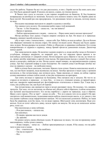 Джон Стейнбек: «Заблудившийся автобус» 
сидел без работы. Хорошо бы все это уже рассосалось, и они с Лорейн могли бы опять жить вме- 
сте. Они были дружной парой. И жилось им весело, славно, по-тихому весело. 
В Чикаго шел съезд за съездом, и она хорошо подработала на банкетах. В Лос-Анджелес 
возвращалась на автобусах из экономии. Хотелось хоть немного пожить тихо. От Лорейн давно не 
было вестей. Последний раз она предупредила, что рекламщик читает ее письма, поэтому писать 
не надо. 
Последние пассажиры выходили из дверей и садились в автобус. 
Луи закинул ногу на ногу. Он немножко робел перед этой женщиной. 
– Так вы – в Лос-Анджелес, – сказал он, – вы там живете? 
– Время от времени. 
– Люблю присматриваться к людям, – сказал он. – Перед нами знаете сколько проходило? 
Мотор автобуса тихо дышал. Старуха свирепо смотрела на Луи. Он видел ее в зеркальце. 
Наверно, напишет жалобу начальству. 
«Ну и черт с ним, с начальством», – сказал себе Луи. Работу он всегда найдет. Да и не больно 
там обращают внимание на письма старух. Он окинул взглядом салон. Индусы как будто держа- 
лись за руки. Китаец раскрыл на коленях «Тайм» и «Ньюсуик» и сравнивал сообщения. Его голова 
поворачивалась от журнала к журналу, между бровей пролегла удивленная складка. Диспетчер 
махнул рукой. 
Луи запер рычагом дверь. Он включил заднюю скорость и, подав автобус назад из бетонного 
углубления, повернул аккуратно, по широкой дуге, так что переднее крыло прошло в ка- 
ком-нибудь сантиметре от северной стенки. Потом выкрутил руль обратно и так же, на тихом хо- 
ду, провел автобус впритирку к другой стене въезда. На пересечении въезда с улицей Луи остано- 
вился и посмотрел, свободна ли она. Потом сделал левый поворот, на противоположную сторону 
улицы. Луи был хороший шофер и ездил безупречно. По главной улице Сан-Исидро автобус вы- 
ехал на окраину и дальше – на свободное шоссе. 
Небо и солнце были умытыми, чистыми. Краски стали сочнее. Кюветы наполнились водой, и 
там, где они были засорены, вода выливалась на шоссе. Автобус врезался в такую лужу с громким 
всплеском, и Луи почувствовал, как потянуло руль. Трава свалялась от ливня, но сейчас горячее 
солнце накачивало сочные стебли силой, и она уже подымалась на пригорках. 
Луи опять поглядел в зеркальце на блондинку. Она смотрела ему в затылок. Но что-то за- 
ставило ее взглянуть в зеркальце – в глаза Луи, – и глаза ее с темными лучами, ее прямой краси- 
вый нос, квадратно нарисованный рот фотографически отпечатались в памяти Луи. Глядя ему в 
глаза, она улыбнулась так, как будто ей хорошо. 
Луи почувствовал, как сжимается горло и воздух распирает грудь. Он подумал, что, наверно, 
тронулся. Луи знал, что он застенчив, но обычно мог убедить себя в обратном, а сейчас испытывал 
все мучения шестнадцатилетнего. Его взгляд перебегал с дороги на зеркальце, туда и обратно. 
Щеки у него горели. «Что за черт? – сказал он себе. – Что ли я совсем того из-за девки?» Он при- 
смотрелся к ней внимательнее, подыскивая какую-нибудь спасительную мысль, и тут увидел у нее 
под ушами глубокие следы хирургических щипцов. Это его несколько успокоило. Небось, не такая 
была бы уверенная, если бы знала, что он видел шрамы. Шестьдесят семь километров. Надо уло- 
житься. Если он хочет заболтать девку, нельзя терять ни минуты. Но когда он попытался загово- 
рить, голос сел. 
Она наклонилась к нему поближе. 
– Я не расслышала, – сказала она. 
Луи кашлянул. 
– Я говорю, красиво как после дождя. 
– Да, красиво. 
Он решил начать своим обычным ходом. В зеркальце он видел, что она по-прежнему сидит 
наклонившись, чтобы лучше слышать. 
– Я вам говорил, – начал он. – Люблю присматриваться к людям. Я бы сказал, что вы рабо- 
таете в кино или в театре. 
– Нет, – ответила она. – Вы бы ошиблись. 
– Так вы не играете? 
– Нет. 
 