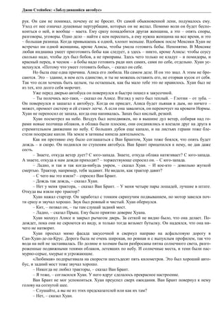Джон Стейнбек: «Заблудившийся автобус» 
рук. Он сам не понимал, почему ее не бросит. От самой обыкновенной лени, подумалось ему. 
Уход от нее означал душевные пертурбации, которых он не желал. Помимо воли он будет беспо- 
коиться о ней, и вообще – маета. Ему сразу понадобится другая женщина, а это – опять споры, 
разговоры, уговоры. Одно дело – найти с кем переспать, а ему нужна женщина на все время, и это 
– большая разница. Когда привыкаешь к одной, хлопот меньше. Вдобавок после Мексики Хуан не 
встречал ни одной женщины, кроме Алисы, чтобы умела готовить бобы. Непонятно. В Мексике 
любая индианка умеет приготовить бобы как следует, а здесь – никто, кроме Алисы: чтобы соусу 
сколько надо, чтобы дух был бобов, а не приправы. Здесь чего только не кладут – и помидоры, и 
красный перец, и чеснок – а бобы надо готовить ради них самих, сами по себе, отдельно. Хуан ус- 
мехнулся. «Потому что умеет готовить бобы», – сказал он себе. 
Но была еще одна причина. Алиса его любила. На самом деле. И он это знал. А этим не бро- 
саются. Это – здание, в нем есть единство, и ты не можешь оставить его, не оторвав кусок от себя. 
Так что если хочешь быть целым, ты остаешься, как бы мало тебе это не нравилось. Хуан был не 
из тех, кто долго себя морочит. 
Уже перед дверью автобуса он повернулся и быстро пошел к закусочной. 
– Ты полечись все-таки, – сказал он Алисе. Взгляд у него был теплый. – Глотни – от зуба. – 
Он повернулся и зашагал к автобусу. Когда он приедет, Алиса будет пьяная в дым, но ничего – 
может, промоет систему и ей станет легче. А если она завалится, он переночует на кровати Нормы. 
Хуан не переносил ее запаха, когда она напивалась. Запах был кислый, резкий. 
Хуан посмотрел на небо. Воздух был неподвижен, но в вышине дул ветер, собирая над го- 
рами новые полчища облаков, и облака были плоские, они соединялись и влезали друг на друга в 
стремительном движении по небу. С больших дубов еще капало, и на листьях герани тоже бле- 
стели посередке капли. На земле в затишье кипела деятельность. 
Как ни противно ему было соглашаться с Ван Брантом, Хуан тоже боялся, что опять будет 
дождь – и скоро. Он поднялся по ступеням автобуса. Ван Брант прицепился к нему, не дав даже 
сесть. 
– Знаете, откуда ветер дует? С юго-запада. Знаете, откуда облака натягивает? С юго-запада. 
А знаете, откуда к нам дожди приходят? – торжествующе спросил он. – С юго-запада. 
– Ладно, и так и так когда-нибудь умрем, – сказал Хуан. – И кое-кто – довольно жуткой 
смертью. Трактор, например, тебя задавит. Не видали, как трактор давит? 
– С чего вы это взяли? – спросил Ван Брант. 
– Дождь так дождь, – сказал Хуан. 
– Нет у меня трактора, – сказал Ван Брант. – У меня четыре пары лошадей, лучшие в штате. 
Откуда вы взяли про трактор? 
Хуан нажал стартер. Он заработал с тонким скрипучим подвыванием, но мотор завелся поч- 
ти сразу и звучал хорошо. Звук был ровный и чистый. Хуан обернулся. 
– Кит, – позвал он, – ты там слушай задний мост. 
– Ладно, – сказал Прыщ. Ему было приятно доверие Хуана. 
Хуан махнул Алисе и закрыл рычагом дверь. За сеткой не видно было, что она делает. По- 
дождет, пока они не скроются из виду, и только тогда возьмет бутылку. Он надеялся, что она ни- 
чего не натворит. 
Хуан проехал мимо фасада закусочной и свернул направо на асфальтовую дорогу в 
Сан-Хуан-де-ла-Крус. Дорога была не очень широкая, но ровная и с выпуклым профилем, так что 
вода на ней не застаивалась. По долине и холмам были разбросаны пятна солнечного света, разго- 
роженные подвижными тенями облаков, летевших по небу. И солнечные места, и тени были пас- 
мурно-серые, хмурые и угрожающие. 
«Любимая» подпрыгивала на скорости шестьдесят пять километров. Это был хороший авто- 
бус, и задний мост тоже звучал хорошо. 
– Никогда не любил тракторы, – сказал Ван Брант. 
– Я тоже, – согласился Хуан. У него вдруг сделалось прекрасное настроение. 
Ван Брант не мог успокоиться. Хуан преуспел сверх ожидания. Ван Брант повернул к нему 
голову на согнутой шее. 
– Слушайте, а вы не из этих предсказателей или как их там? 
– Нет, – сказал Хуан. 
 