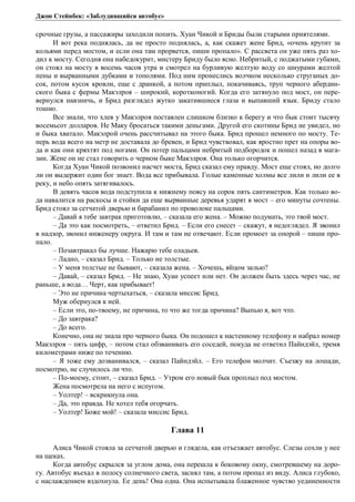 Джон Стейнбек: «Заблудившийся автобус» 
срочные грузы, а пассажиры заходили попить. Хуан Чикой и Бриды были старыми приятелями. 
И вот река поднялась, да не просто поднялась, а, как скажет жене Брид, «очень крутит за 
кольями перед мостом, и если она там прорвется, пиши пропало». С рассвета он уже пять раз хо- 
дил к мосту. Сегодня она набедокурит, мистеру Бриду было ясно. Небритый, с поджатыми губами, 
он стоял на мосту в восемь часов утра и смотрел на бурливую желтую воду со шнурами желтой 
пены и вырванными дубками и тополями. Под ним пронеслись волчком несколько струганых до- 
сок, потом кусок кровли, еще с дранкой, а потом приплыл, покачиваясь, труп черного абердин- 
ского быка с фермы Макэлроя – широкий, коротконогий. Когда его затянуло под мост, он пере- 
вернулся навзничь, и Брид разглядел жутко закатившиеся глаза и выпавший язык. Бриду стало 
тошно. 
Все знали, что хлев у Макэлроя поставлен слишком близко к берегу и что бык стоит тысячу 
восемьсот долларов. Не Маку бросаться такими деньгами. Другой его скотины Брид не увидел, но 
и быка хватало. Макэлрой очень рассчитывал на этого быка. Брид прошел немного по мосту. Те- 
перь вода всего на метр не доставала до бревен, и Брид чувствовал, как яростно прет на опоры во- 
да и как они кряхтят под ногами. Он потер пальцами небритый подбородок и пошел назад в мага- 
зин. Жене он не стал говорить о черном быке Макэлроя. Она только огорчится. 
Когда Хуан Чикой позвонил насчет моста, Брид сказал ему правду. Мост еще стоял, но долго 
ли он выдержит один бог знает. Вода все прибывала. Голые каменные холмы все лили и лили ее в 
реку, и небо опять затягивалось. 
В девять часов вода подступила к нижнему поясу на сорок пять сантиметров. Как только во- 
да навалится на раскосы и стойки да еще вырванные деревья ударят в мост – его минуты сочтены. 
Брид стоял за сетчатой дверью и барабанил по проволоке пальцами. 
– Давай я тебе завтрак приготовлю, – сказала его жена. – Можно подумать, это твой мост. 
– Да это как посмотреть, – ответил Брид. – Если его снесет – скажут, я недоглядел. Я звонил 
в надзор, звонил инженеру округа. И там и там не отвечают. Если промоет за опорой – пиши про- 
пало. 
– Позавтракал бы лучше. Нажарю тебе оладьев. 
– Ладно, – сказал Брид. – Только не толстые. 
– У меня толстые не бывают, – сказала жена. – Хочешь, яйцом залью? 
– Давай, – сказал Брид. – Не знаю, Хуан успеет или нет. Он должен быть здесь через час, не 
раньше, а вода… Черт, как прибывает! 
– Это не причина чертыхаться, – сказала миссис Брид. 
Муж обернулся к ней. 
– Если это, по-твоему, не причина, то что же тогда причина? Выпью я, вот что. 
– До завтрака? 
– До всего. 
Конечно, она не знала про черного быка. Он подошел к настенному телефону и набрал номер 
Макэлроя – пять цифр, – потом стал обзванивать его соседей, покуда не ответил Пайндэйл, тремя 
километрами ниже по течению. 
– Я тоже ему дозванивался, – сказал Пайндэйл. – Его телефон молчит. Съезжу на лошади, 
посмотрю, не случилось ли что. 
– По-моему, стоит, – сказал Брид. – Утром его новый бык проплыл под мостом. 
Жена посмотрела на него с испугом. 
– Уолтер! – вскрикнула она. 
– Да, это правда. Не хотел тебя огорчать. 
– Уолтер! Боже мой! – сказала миссис Брид. 
Глава 11 
Алиса Чикой стояла за сетчатой дверью и глядела, как отъезжает автобус. Слезы сохли у нее 
на щеках. 
Когда автобус скрылся за углом дома, она перешла к боковому окну, смотревшему на доро- 
гу. Автобус въехал в полосу солнечного света, засиял там, а потом пропал из виду. Алиса глубоко, 
с наслаждением вздохнула. Ее день! Она одна. Она испытывала блаженное чувство уединенности 
 