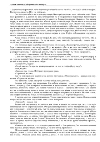 Джон Стейнбек: «Заблудившийся автобус» 
– уединенности греховной. Она медленно разгладила платье на боках, погладила себя по бедрам. 
Посмотрела на ногти. Нет, это подождет. 
Она медленно обвела взглядом закусочную. В воздухе еще стоял запах табачного дыма. Надо 
было разделаться с делами, но день принадлежал ей, и она решила не торопиться. Раньше всего 
она достала из стенного шкафа картонную вывеску с большой надписью «Закрыто». Она вышла 
наружу и повесила надпись на гвоздь, вбитый в раму сетчатой двери. Потом вошла и заперла сет- 
чатую дверь на засов. Задвинула внутреннюю дверь и повернула ключ. После этого обошла все 
окна, опустила жалюзи и повернула в них пластины вертикально, чтобы никто не заглянул с ули- 
цы. В закусочной стало темно и совсем тихо. Алиса действовала не спеша. Перемыла и расставила 
кофейные чашки, вымыла стойку и столы. Пироги спрятала под прилавок. Потом взяла из спальни 
щетку, подмела пол и высыпала грязь, пыль и окурки в урну. Стойка поблескивала в потемках, 
чистые крышки столов белели. 
Алиса обошла стойку и села на табурет. Ее день! Она ощущала дурашливую легкость. «Ну, а 
почему нет? – сказала она вслух. – Не так уж много у меня радостей. Ну-ка подай, – сказала она, – 
подай мне двойное виски, да поживее». 
Она положила руки на стойку и внимательно их оглядела. «Бедные ручки, испортила вас ра- 
бота, – прошептала она, – милые ручки». И тут же, криком: «Да где же, черт, твое виски?» И сама 
себе ответила: «Сейчас, мадам, несу, мадам». – «Вот так-то лучше, – сказала Алиса. – Не забывай, 
с кем разговариваешь. И не вздумай дерзить, тебе это так не пройдет. Ты у меня на примете». 
«Да, мадам», – ответила она себе. Потом встала и ушла за стойку. 
С дальнего края над самым полом был встроен шкафчик. Алиса нагнулась, открыла дверцу и 
не глядя вытащила бутылку виски «Старый дед». Сняла с полки стакан для воды и отнесла с бу- 
тылкой к тому месту, где стоял ее табурет. 
«Пожалуйста, мадам». 
«Подай на стол. За кого ты меня принимаешь – я что, за стойкой буду пить?» 
«Нет, мадам». 
«Принеси еще стакан. И бутылку холодного пива». 
«Слушаюсь, мадам». 
Все это она перенесла на стол возле двери и расставила. «Можешь идти», – сказала она и от- 
ветила: «Слушаюсь, мадам». 
«Но далеко не уходи, на случай если что-нибудь понадобится». 
Наливая себе пиво, она захихикала. Кто-нибудь услышит – подумает, свихнулась. А что, 
может, и вправду. Она не скупясь налила виски в другой стакан. «Алиса, – сказала она, – приго- 
товились, внимание, марш!» Она повела стаканом и выпила – медленно. Не залпом. Она цедила 
жгучее неразбавленное виски, и виски горячо разливалось по языку и под языком и при медлен- 
ном глотке щипало небо, а потом теплом входило в грудь и опускалось до живота. Осушив стакан, 
она не сразу отняла его от губ. Потом поставила, сказала: «Ах!» и хрипло выдохнула. 
В выдохе вернулся нежный запах виски. Теперь она взялась за стакан с пивом. Она положила 
ногу на ногу и медленно тянула пиво, пока стакан не опустел. 
«Господи!» – сказала она. 
Казалось ей, она никогда не замечала, как уютна и мила ее закусочная при свете, едва про- 
бивающемся сквозь закрытые жалюзи. Она услышала грузовик на шоссе и встревожилась. А вдруг 
кто-то помешает – испортит ей день. Нет уж, пусть тогда дверь ломают. Она никому не станет от- 
крывать. Она налила на два пальца виски в один стакан и на четыре пальца пива – в другой. «Муху 
зашибить – тоже есть много способов», – сказала она и опрокинула стакан с виски, а за ним сразу 
стакан с пивом. Ага, это мысль. Получается другой вкус. Разный вкус – смотря как пить. Почему 
никто этого не заметил, кроме Алисы? Это стоило бы записать: «Пьешь по-разному – вкус раз- 
ный». В правом веке она ощутила легкое напряжение, а по жилам на руках побежала странная, 
приятная боль. 
«Некогда им замечать, – сказала она с расстановкой. – Нет времени». Она налила полстакана 
пива и долила доверху виски. «Интересно, а так кто-нибудь пробовал?» 
Металлический держатель для бумажных салфеток стоял напротив и отражал ее лицо. 
«Привет, детка», – сказала она. Она повела стаканом, и он исказился в блестящем металле так же, 
как ее лицо. «Рванули, детка. Твое здоровье, детка». И она выпила виски с пивом так, как пьет 
 
