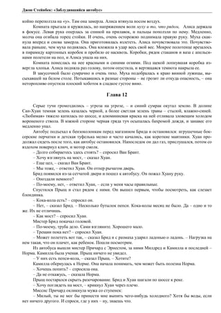 Джон Стейнбек: «Заблудившийся автобус» 
койно переползла на «у». Там она замерла. Алиса втянула носом воздух. 
Комната прыгала и кружилась, но напряжением воли муху и то, что рядом, Алиса держала 
в фокусе. Левая рука оперлась за спиной на прилавок, и пальцы поползли по нему. Медленно, 
молча она огибала торец стойки. И очень, очень осторожно поднимала правую руку. Муха скак- 
нула вперед и снова замерла. Она приготовилась взлететь. Алиса почувствовала это. Почувство- 
вала раньше, чем муха поднялась. Она вложила в удар весь свой вес. Мокрое полотенце врезалось 
в пирамиду картонных коробок и пробило ее насквозь. Коробки, рядок стаканов и ваза с апельси- 
нами полетели на пол, и Алиса упала на них. 
Комната понеслась на нее красными и синими огнями. Под щекой лопнувшая коробка из- 
вергла хлопья. Алиса подняла раз голову, потом опустила, и вертящаяся темнота накрыла ее. 
В закусочной было сумрачно и очень тихо. Муха подобралась к краю винной лужицы, вы- 
сыхавшей на белом столе. Потыкавшись в разные стороны – не грозит ли откуда опасность, – она 
неторопливо опустила плоский хоботок в сладкое густое вино. 
Глава 12 
Серые тучи громоздились – угроза на угрозе, – и синий сумрак окутал землю. В долине 
Сан-Хуан темная зелень казалась черной, а более светлая зелень травы – стылой, влажно-синей. 
«Любимая» тяжело катилась по шоссе, и алюминиевая краска на ней отливала зловещим холодом 
вороненого ствола. В южной стороне черная гряда туч осыпалась бахромой дождя, и занавес его 
медленно упал. 
Автобус подъехал к бензоколонкам перед магазином Брида и остановился: игрушечные бок- 
серские перчатки и детская туфелька мелко и часто качались, как короткие маятники. Хуан про- 
должал сидеть после того, как автобус остановился. Напоследок он дал газ, прислушался, потом со 
вздохом повернул ключ, и мотор смолк. 
– Долго собираетесь здесь стоять? – спросил Ван Брант. 
– Хочу взглянуть на мост, – сказал Хуан. 
– Еще цел, – сказал Ван Брант. 
– Мы тоже, – ответил Хуан. Он отпер рычагом дверь. 
Брид появился из-за сетчатой двери и пошел к автобусу. Он пожал Хуану руку. 
– Опоздали немного? 
– По-моему, нет, – ответил Хуан, – если у меня часы правильные. 
Спустился Прыщ и стал рядом с ними. Он вышел первым, чтобы посмотреть, как слезает 
блондинка. 
– Кока-кола есть? – спросил он. 
– Нет, – сказал Брид. – Несколько бутылок пепси. Кока-колы месяц не было. Да – одно и то 
же. Их не отличишь. 
– Как мост? – спросил Хуан. 
Мистер Брид покачал головой. 
– По-моему, труба дело. Сами взгляните. Хорошего мало. 
– Трещин пока нет? – спросил Хуан. 
– Может полететь вот так, – сказал Брид и с размаха ударил ладонью о ладонь. – Нагрузка на 
нем такая, что он плачет, как ребенок. Пошли посмотрим. 
Из автобуса вышли мистер Причард с Эрнестом, за ними Милдред и Камилла и последней – 
Норма. Камилла была ученая. Прыщ ничего не увидел. 
– У них есть пепси-кола, – сказал Прыщ. – Хотите? 
Камилла обернулась к Норме. Она начала понимать, чем может быть полезна Норма. 
– Хочешь попить? – спросила она. 
– Да не откажусь, – сказала Норма. 
Прыщ постарался скрыть разочарование. Брид и Хуан шагали по шоссе к реке. 
– Хочу поглядеть на мост, – крикнул Хуан через плечо. 
Миссис Причард окликнула мужа со ступенек: 
– Милый, ты не мог бы принести мне выпить чего-нибудь холодного? Хотя бы воды, если 
нет ничего другого. И спроси, где у них – ну, знаешь что. 
 
