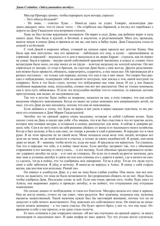 Джон Стейнбек: «Заблудившийся автобус» 
Мистер Причард громко, чтобы перекрыть шум мотора, спросил: 
– Этот объезд большой? 
– Не знаю, – ответил Хуан. – Никогда здесь не ездил. Говорят, километров два- 
дцать-двадцать пять, что-то около этого. – Он сгорбился над баранкой, и взгляд его перебежал с 
дороги на Деву Гвадалупы под ветровым стеклом. 
Хуан не был истово верующим человеком. Он верил в силу Девы, как ребенок верит в силу 
своего дяди. Она была и куклой, и богиней, и амулетом, и родственницей. Мать его, ирландка, 
вышла замуж в семью Девы и приняла ее так же, как мать и бабку мужа. Дева Гвадалупы стала ее 
семьей и ее богиней. 
С этой Девой в широких юбках, стоящей на лунном серпе прошло все детство Хуана. Она 
была при нем неотлучно: над его кроватью – наблюдала его сны, в кухне – присматривала за 
стряпней, в передней – впускала его в дом и выпускала и на двери Zaguan – слушала, как он играет 
на улице. Была в церкви – внутри своей собственной красивой часовенки; в классе и, словно этого 
вездесущия было мало, он еще носил ее на груди – золотую медальку на золотой цепочке. Он мог 
спрятаться от матери, от отца и братьев, но смуглая Дева была с ним всегда. Других родственни- 
ков можно было провести, обмануть, перехитрить, одурачить, а она знала все. Он признавался ей в 
разных поступках – но только для порядка, потому что она и так о них знала. Это скорее был рас- 
сказ о побуждениях, толкнувших тебя на какой-то поступок, чем доклад о том, какой поступок ты 
совершил. Хотя и это было глупо, потому что побуждения она тоже знала. И тут у нее бывало 
особенное выражение лица, полуулыбка, словно она вот вот рассмеется. Она не только понимала, 
она и чуть-чуть забавлялась. И если эта полуулыбка вообще что-то означала, то ужасные детские 
преступления, как видно, не заслуживали ада. 
Так что в детстве Хуан любил ее искренне, надеялся на нее, а отец говорил, что она особо 
выделена оберегать мексиканцев. Когда он видел на улице немецких или американских детей, он 
знал, что его Деве на них наплевать, потому что они не мексиканцы. 
Если добавить к этому, что Хуан не верил в нее умом и верил каждым чувством, то вы уяс- 
ните его отношение к Деве Марии Гвадалупской. 
Автобус лез по грязной дороге очень медленно, оставляя за собой глубокие колеи. Хуан 
скосил глаза на Деву и сказал про себя: «Ты знаешь, что я не был счастлив и что из чувства долга, 
которое мне поперек натуры, я оставался в силках, раскинутых для меня. А сейчас я доверяю ре- 
шать тебе. Сам я не могу взять на себя решение сбежать от жены и от маленького моего хозяйства. 
Когда я был моложе, я бы и сам смог, но теперь я размяк и слаб в решениях. Я передаю это в твои 
руки. Я на этом проселке не по своей воле. Меня затащила сюда воля этих людей, которым нет 
дела ни до меня, ни до моей целости и счастья, а только до своих надобностей. Я думаю, они меня 
даже не видят. Я – машина, чтобы везти их, куда им надо. Я предлагал им вернуться. Ты слышала. 
Так что я передаю это тебе, и я пойму твою волю. Если автобус застрянет так, что с обычными 
стараниями я его вытащу и смогу ехать, – я его вытащу. Если обычные предосторожности позво- 
лят удержать автобус на ходу – я от них не откажусь. Но если ты в своей мудрости захочешь дать 
мне знак и утопишь автобус в грязи по оси или стянешь его с дороги в кювет, где я ничего не смо- 
гу сделать, тогда я пойму, что ты одобряешь мое намерение. Тогда я уйду. Тогда эти люди пусть 
сами о себе заботятся. Я уйду и исчезну. Я никогда не вернусь к Алисе. Я скину с себя старую 
жизнь, как костюм или исподнее. Решай ты». 
Он кивнул и улыбнулся Деве, и у нее на лице была слабая улыбка. Она знала, чем все кон- 
чится, но выяснить это пока не было возможности. Без разрешения сбежать он не мог. Надо было, 
чтобы одобрила Дева. Последнее слово за ней. Если она очень против того, чтобы Хуан ушел от 
Алисы, она выровняет дорогу и проведет автобус, и он поймет, что отпущенное ему отпущено 
пожизненно. 
Он сильно дышал от возбуждения, и глаза его блестели. Милдред видела его лицо в зеркале. 
Она не могла понять, отчего он так сияет, чему радуется. Вот мужчина, подумала она, мужчина 
насквозь мужественный. Такой мужчина нужен был бы настоящей женщине, потому что он не 
допустит в себе ничего женственного. Ему довольно его собственного пола. Он никогда не попы- 
тается понять женщину – а это такое счастье. Он будет просто брать у нее то, что ему надо. От- 
вращение к себе у нее прошло, и на душе стало полегче. 
Ее мать сочиняла в уме очередное письмо. «И вот мы очутились на грязной дороге, за много 
километров от населенных мест. И даже шофер не знал дороги. Тут что угодно могло случиться. 
 