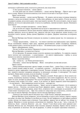 Джон Стейнбек: «Заблудившийся автобус» 
кончались в публичном доме, и всегда он удивлялся, как сюда попал. 
– У нас чудесно относятся, – сказал Эрнест. 
– В этой моей идее нет ничего особенного, – сказал мистер Причард. – Просто как-то при- 
шло в голову. Можете ею воспользоваться, если хотите и если вам от нее будет польза. 
Эрнест молча ждал. 
– Возьмем запонки, – сказал мистер Причард. – Я, скажем, всегда ношу отложные манжеты: 
запонки, а когда вы вставили запонки – чтобы снять рубашку, их надо вынуть. И если вы хотите 
поддернуть рукава, когда моете руки, тоже надо вынуть запонки. Их легко вставить, пока не надел 
рубашку, но тогда не просунешь руки. А когда ты в рубашке, запонки вставить трудно. Понимаете 
мою мысль? 
– Есть такие, которые сцепляются, – сказал Эрнест. 
– Да, но на них нет спроса. Половинки всегда куда-то заваливаются и теряются. 
Автобус остановился. Потом Хуан включил первую скорость и осторожно двинулся дальше. 
Автобус тряхнуло, когда он проехал яму, тряхнуло еще раз, когда проехали задние колеса, и он 
медленно пополз дальше. Дождь громко барабанил по крыше. Дворник повизгивал на ветровом 
стекле. 
Мистер Причард еще больше откинулся на сиденье и сдвинул рукав так, что показалась зо- 
лотая запонка. 
– Теперь предположим, – сказал он, – что вместо цепочки или перекладины здесь пружина. 
Когда стаскиваешь манжету через руку, пружина растягивается; можно поддернуть манжеты, 
чтобы вымыть руки, а потом все встанет на место. – Он внимательно следил за лицом Эрнеста. 
Эрнест, прищурившись, думал. 
– Но как это будет выглядеть? Пружина-то нужна стальная, иначе это на раз. 
Мистер Причард с готовностью ответил: 
– Я это продумал. В дешевых можно золотить пружину или серебрить. А в дорогих, скажем, 
чисто золотых или платиновых – в качественных – тут вместо перекладины – трубка, и, когда 
манжета на запястье, пружина целиком прячется в трубку. 
Эрнест задумчиво кивнул. 
– Да, – сказал он, – да. Очень неплохая мысль. 
– Она ваша, – сказал мистер Причард. – Ваша – пользуйтесь ею как вам угодно. 
Эрнест сказал: 
– Наша компания выпускает другие товары, но может быть… может быть, я смогу их угово- 
рить. Самый ходкий товар на свете – из мужских, конечно, – это бритвы и бритвенные принад- 
лежности, ручки, карандаши и ювелирные изделия. Человек, который за год пяти строк не напи- 
шет, запросто покупает шикарную авторучку за пятнадцать долларов. А ювелирные? Это может 
выгореть. Какие ваши условия, если им подойдет эта идея? 
– Никаких, – ответил мистер Причард. – Никаких условий. Я вам дарю ее. Хочу помочь мо- 
лодому, подающему надежды человеку. – Настроение у него опять исправилось. Но что, если вы- 
горит это дело, которое он придумал? Что если оно принесет миллион? Что если… Но он сказал, и 
он своему слову хозяин. Его слово – закон. А уж захочет ли Эрнест выразить свою благодарность 
– это ему решать. – Мне совершенно ничего не надо, – повторил он. 
– Ну, это очень мило с вашей стороны. – Эрнест достал из кармана блокнот, что-то написал и 
вырвал листок. – Конечно, для начала надо будет оформить права, – сказал он. – Если у вас най- 
дется в Голливуде свободное время, может быть, позвоните мне и поговорим по-деловому? У нас 
с вами может получиться дело. – При этих словах его левое веко чуть опустилось, а потом он ско- 
сил глаза на миссис Причард. Он передал листок мистеру Причарду и сказал: 
– Хемпстед три тысячи двести пятьдесят пять, «Герб Алоха», квартира двенадцать Б. 
Мистер Причард слегка покраснел, достал бумажник и сунул в него записку, спрятал записку 
поглубже, на самое дно. Вообще-то она была ни к чему. Он мог выбросить ее при первом удобном 
случае, потому что память имел отличную. Годы пройдут, прежде чем он забудет этот номер те- 
лефона. Машинка в голове щелкнула, испытанная его машинка. Три да два – пять, и еще раз. И 
Хемпстед. Хемп – конопля. Конопля – лен, лен – белый. У него были сотни таких приемов запо- 
минания. Волосы как лен, блондинка. Руки чесались выкинуть бумажку. Бернис иногда лазила к 
нему в бумажник за мелочью. Он сам ей разрешал. А сейчас он нутром чувствовал опасность… 
 