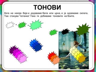 ТОНОВИ
Кога на некоја боја и додаваме бела или црна, и ја одземаме силата.
Таа станува “потанка”.Така ги добиваме тоновите на боите.
+
+
=
=
 