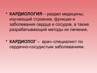 • КАРДИОЛОГИЯ – раздел медицины,
изучающий строение, функции и
заболевания сердца и сосудов, а также
разрабатывающий методы их лечения.
• КАРДИОЛОГ – врач–специалист по
сердечно-сосудистым заболеваниям.
 