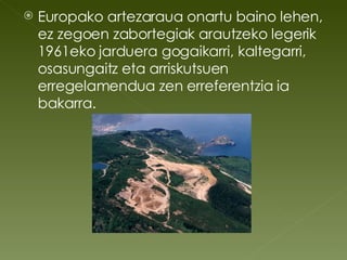 Europako artezaraua onartu baino lehen, ez zegoen zabortegiak arautzeko legerik  1961eko jarduera gogaikarri, kaltegarri, osasungaitz eta arriskutsuen erregelamendua zen erreferentzia ia bakarra. 