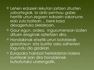 Lehen edozein lekutan jartzen zituzten zabortegiak, bi aldiz pentsau gabe: herritik urrun zegoen edozein sakonune edo zulo batean… bere kasa desagertuko zirelakoan. Gaur egun, ordea,  ingurumenean izaten dituen eraginak aztertzen dira. Hondakinak etxetik urrun botatzeak gaixotasun  eta izurrite asko saihesten lagundu dio gizakiari. Europako hainbat herrialdetan kolera izurriteak izan dira hondakinek kutsatutako urarengatik. 