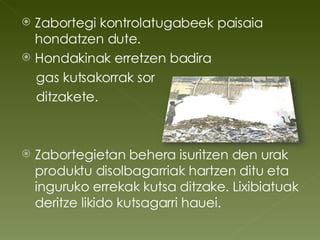 Zabortegi kontrolatugabeek paisaia hondatzen dute. Hondakinak erretzen badira  gas kutsakorrak sor  ditzakete. Zabortegietan behera isuritzen den urak produktu disolbagarriak hartzen ditu eta inguruko errekak kutsa ditzake. Lixibiatuak deritze likido kutsagarri hauei. 