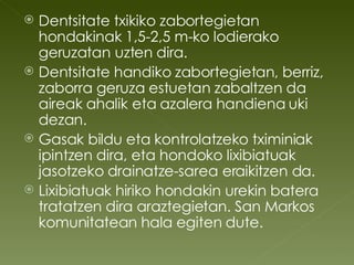 Dentsitate txikiko zabortegietan hondakinak 1,5-2,5 m-ko lodierako geruzatan uzten dira. Dentsitate handiko zabortegietan, berriz,  zaborra geruza estuetan zabaltzen da aireak ahalik eta azalera handiena uki dezan. Gasak bildu eta kontrolatzeko tximiniak ipintzen dira, eta hondoko lixibiatuak jasotzeko drainatze-sarea eraikitzen da. Lixibiatuak hiriko hondakin urekin batera tratatzen dira araztegietan. San Markos komunitatean hala egiten dute. 