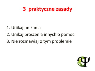 3 praktyczne zasady


1. Unikaj unikania
2. Unikaj proszenia innych o pomoc
3. Nie rozmawiaj o tym problemie
 