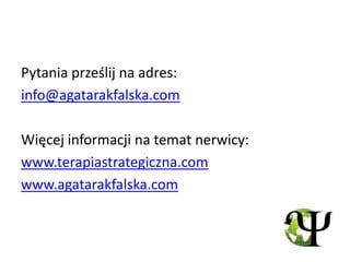 Pytania prześlij na adres:
info@agatarakfalska.com

Więcej informacji na temat nerwicy:
www.terapiastrategiczna.com
www.agatarakfalska.com
 